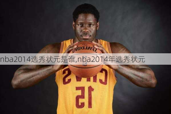 nba2014选秀状元是谁,nba2014年选秀状元