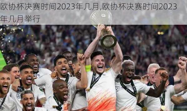 欧协杯决赛时间2023年几月,欧协杯决赛时间2023年几月举行