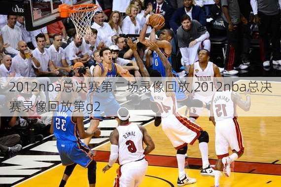 2012nba总决赛第二场录像回放,2012nba总决赛录像回放第g2