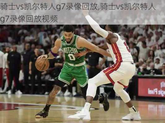 骑士vs凯尔特人g7录像回放,骑士vs凯尔特人g7录像回放视频