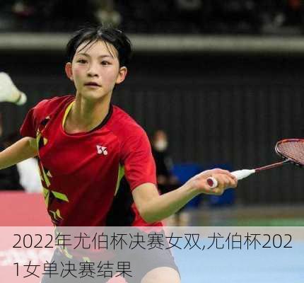 2022年尤伯杯决赛女双,尤伯杯2021女单决赛结果