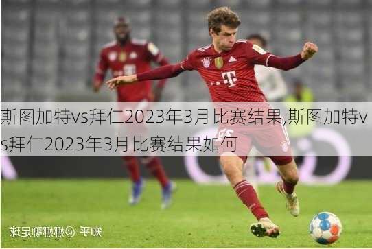 斯图加特vs拜仁2023年3月比赛结果,斯图加特vs拜仁2023年3月比赛结果如何