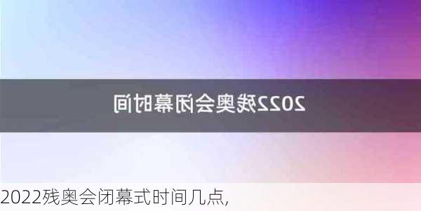 2022残奥会闭幕式时间几点,