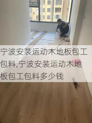 宁波安装运动木地板包工包料,宁波安装运动木地板包工包料多少钱