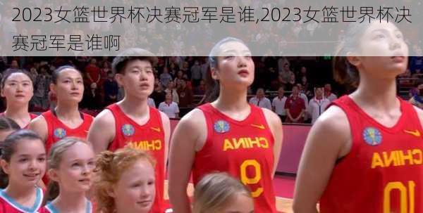 2023女篮世界杯决赛冠军是谁,2023女篮世界杯决赛冠军是谁啊