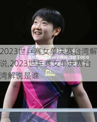 2023世乒赛女单决赛台湾解说,2023世乒赛女单决赛台湾解说是谁