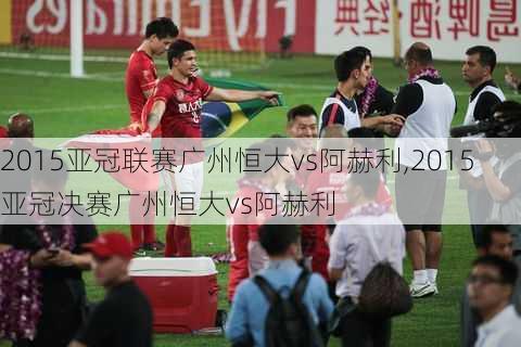 2015亚冠联赛广州恒大vs阿赫利,2015亚冠决赛广州恒大vs阿赫利