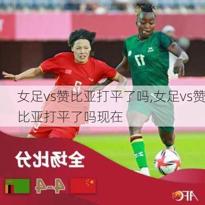 女足vs赞比亚打平了吗,女足vs赞比亚打平了吗现在