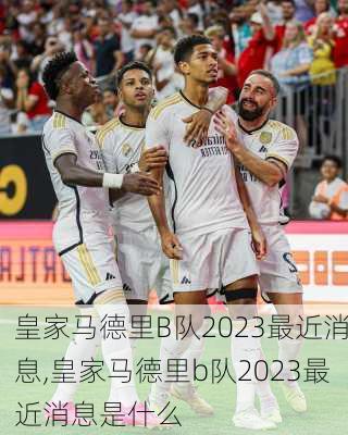 皇家马德里B队2023最近消息,皇家马德里b队2023最近消息是什么