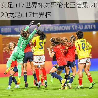 女足u17世界杯对哥伦比亚结果,2020女足u17世界杯