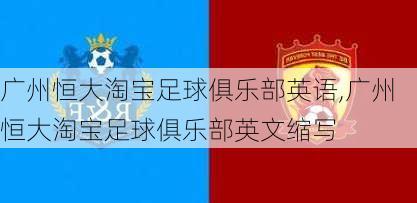 广州恒大淘宝足球俱乐部英语,广州恒大淘宝足球俱乐部英文缩写