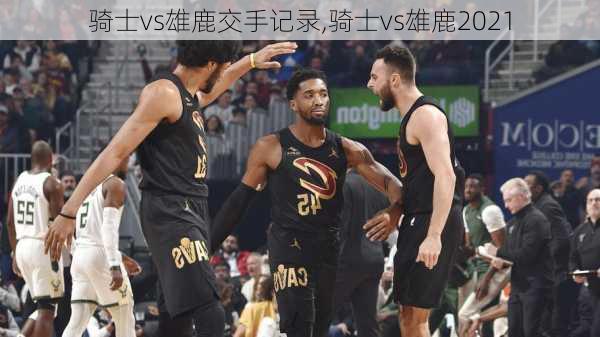 骑士vs雄鹿交手记录,骑士vs雄鹿2021