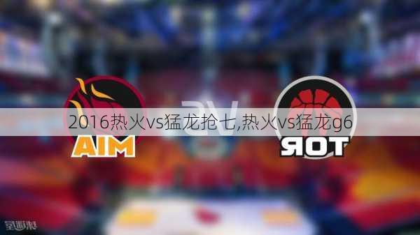 2016热火vs猛龙抢七,热火vs猛龙g6