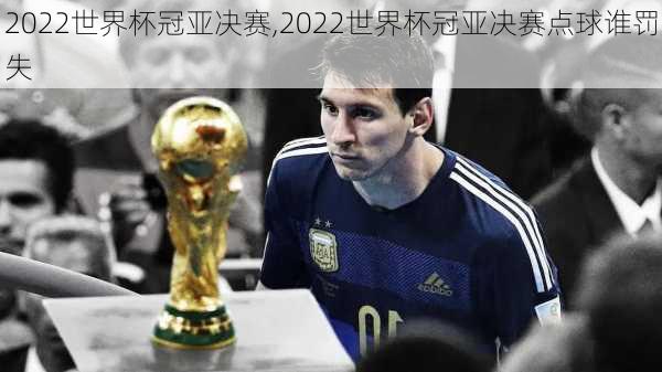 2022世界杯冠亚决赛,2022世界杯冠亚决赛点球谁罚失