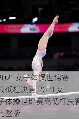 2021女子体操世锦赛高低杠决赛,2021女子体操世锦赛高低杠决赛完整版