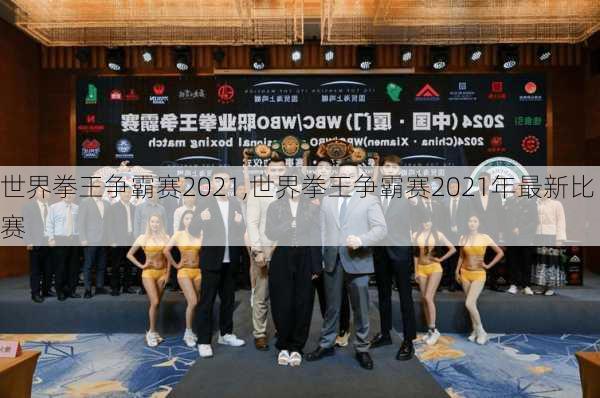 世界拳王争霸赛2021,世界拳王争霸赛2021年最新比赛