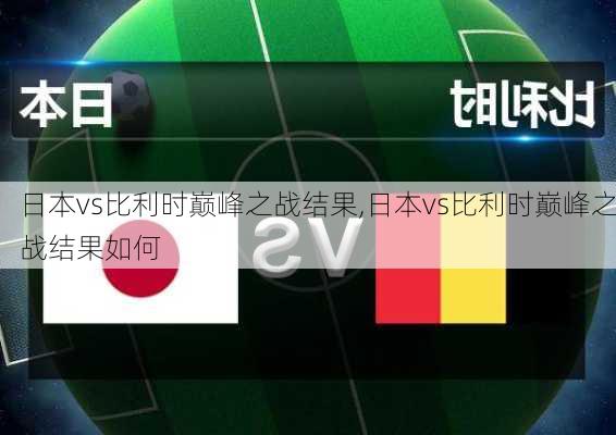 日本vs比利时巅峰之战结果,日本vs比利时巅峰之战结果如何