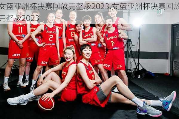 女篮亚洲杯决赛回放完整版2023,女篮亚洲杯决赛回放完整版2023