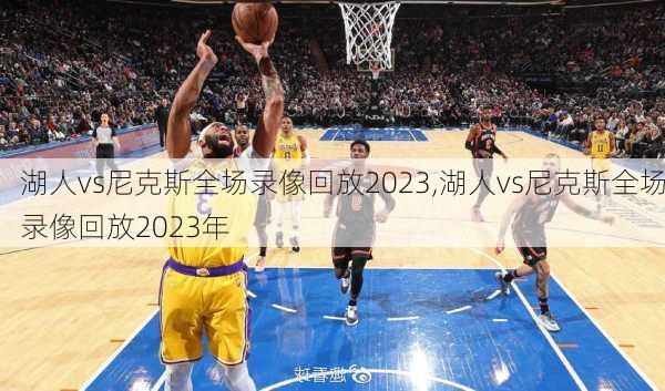 湖人vs尼克斯全场录像回放2023,湖人vs尼克斯全场录像回放2023年