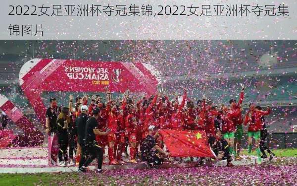 2022女足亚洲杯夺冠集锦,2022女足亚洲杯夺冠集锦图片