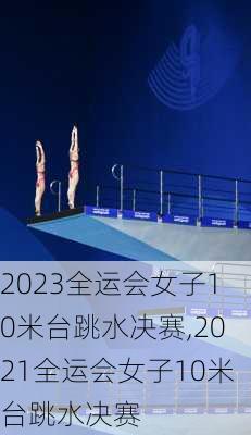 2023全运会女子10米台跳水决赛,2021全运会女子10米台跳水决赛