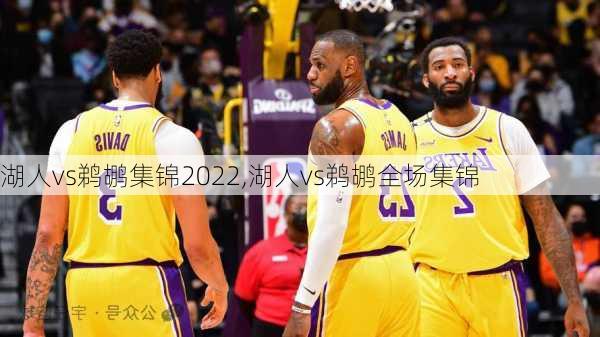 湖人vs鹈鹕集锦2022,湖人vs鹈鹕全场集锦