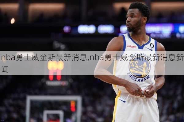 nba勇士威金斯最新消息,nba勇士威金斯最新消息新闻