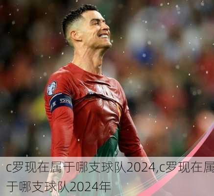 c罗现在属于哪支球队2024,c罗现在属于哪支球队2024年