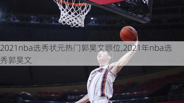 2021nba选秀状元热门郭昊文顺位,2021年nba选秀郭昊文