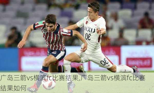 广岛三箭vs横滨fc比赛结果,广岛三箭vs横滨fc比赛结果如何