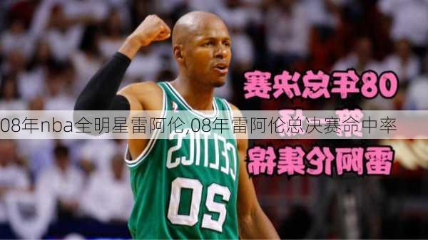 08年nba全明星雷阿伦,08年雷阿伦总决赛命中率