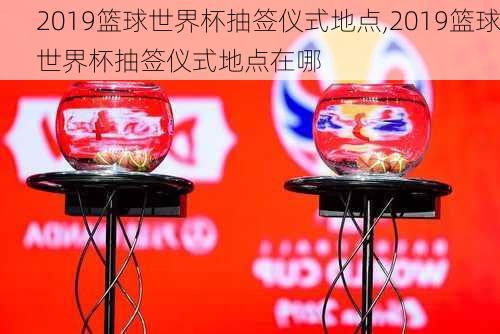 2019篮球世界杯抽签仪式地点,2019篮球世界杯抽签仪式地点在哪