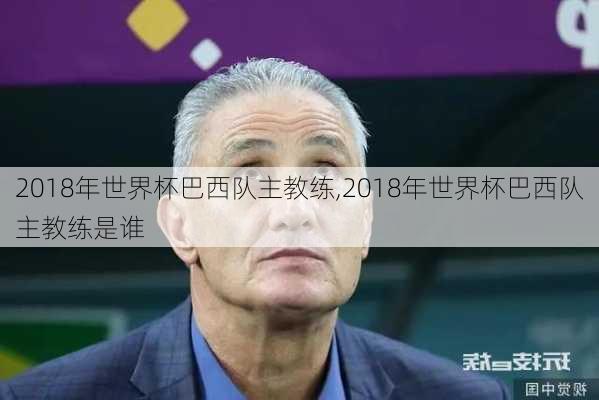 2018年世界杯巴西队主教练,2018年世界杯巴西队主教练是谁