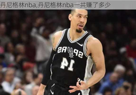 丹尼格林nba,丹尼格林nba一共赚了多少