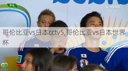 哥伦比亚vs日本cctv5,哥伦比亚vs日本世界杯