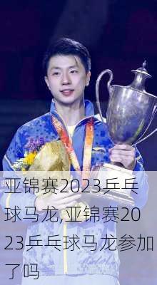 亚锦赛2023乒乓球马龙,亚锦赛2023乒乓球马龙参加了吗