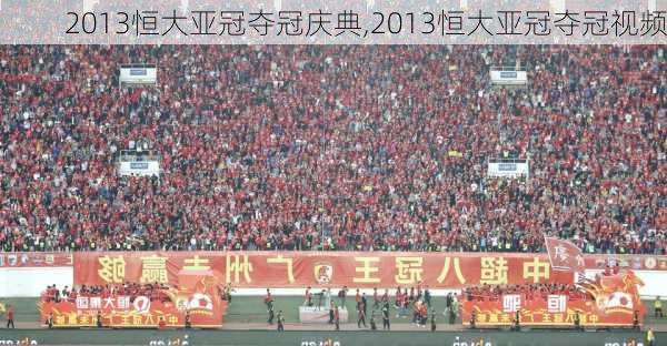 2013恒大亚冠夺冠庆典,2013恒大亚冠夺冠视频