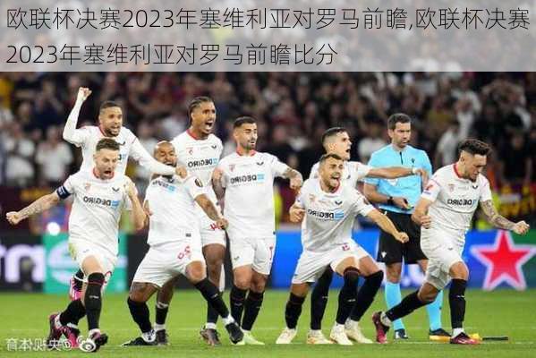 欧联杯决赛2023年塞维利亚对罗马前瞻,欧联杯决赛2023年塞维利亚对罗马前瞻比分