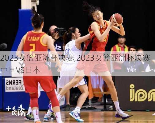 2023女篮亚洲杯决赛,2023女篮亚洲杯决赛中国VS日本