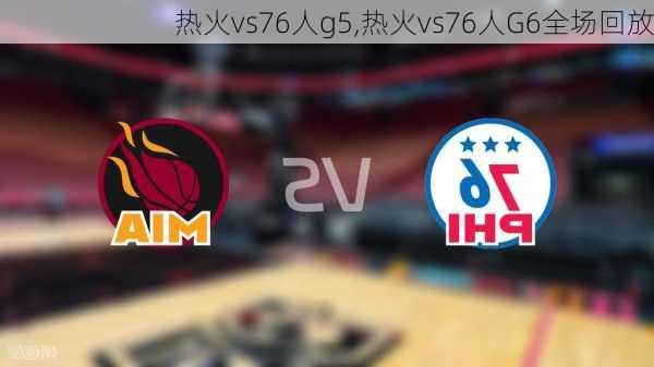 热火vs76人g5,热火vs76人G6全场回放