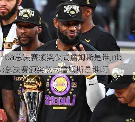 nba总决赛颁奖仪式詹姆斯是谁,nba总决赛颁奖仪式詹姆斯是谁啊