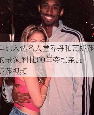 科比入选名人堂乔丹和瓦妮莎的录像,科比00年夺冠亲瓦妮莎视频