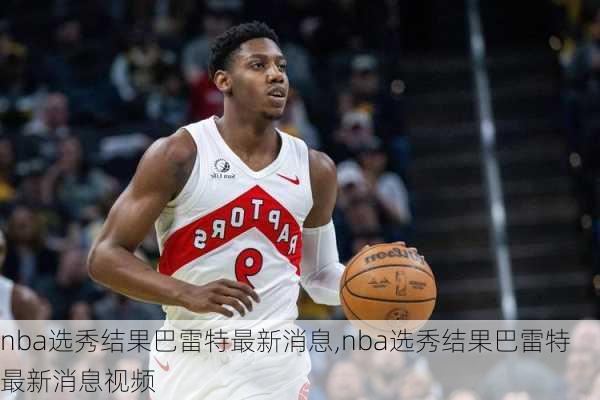 nba选秀结果巴雷特最新消息,nba选秀结果巴雷特最新消息视频