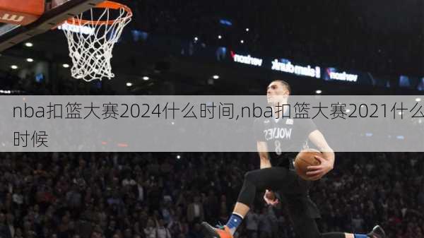 nba扣篮大赛2024什么时间,nba扣篮大赛2021什么时候