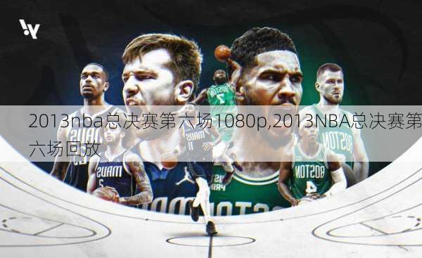 2013nba总决赛第六场1080p,2013NBA总决赛第六场回放