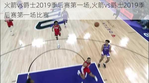 火箭vs爵士2019季后赛第一场,火箭vs爵士2019季后赛第一场比赛