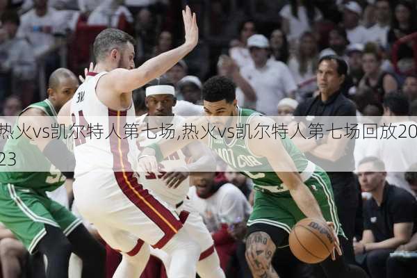 热火vs凯尔特人第七场,热火vs凯尔特人第七场回放2023