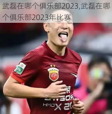 武磊在哪个俱乐部2023,武磊在哪个俱乐部2023年比赛