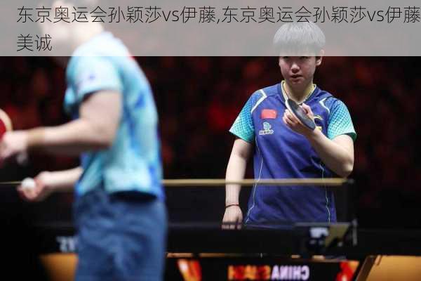 东京奥运会孙颖莎vs伊藤,东京奥运会孙颖莎vs伊藤美诚