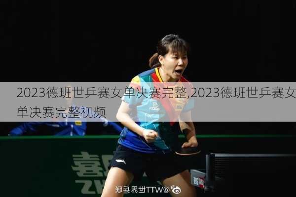 2023德班世乒赛女单决赛完整,2023德班世乒赛女单决赛完整视频